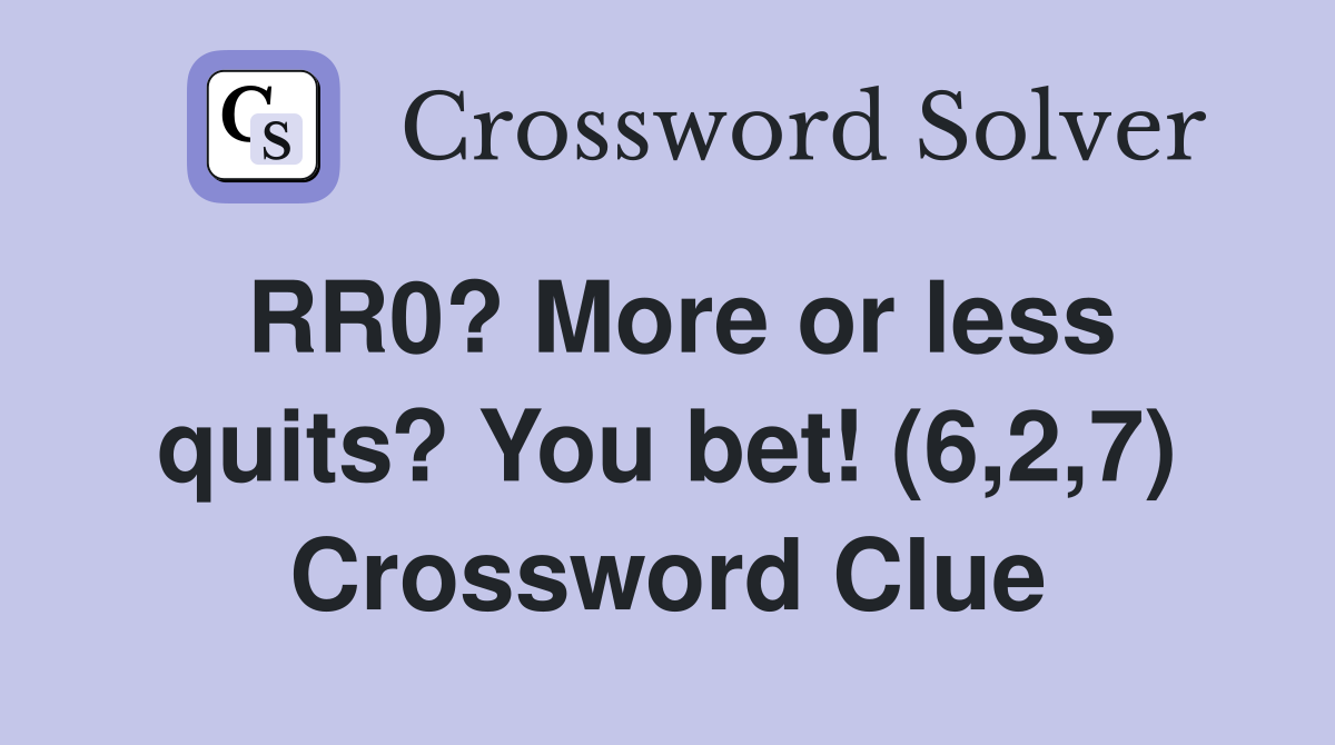 RR0? More or less quits? You bet! (6,2,7) Crossword Clue