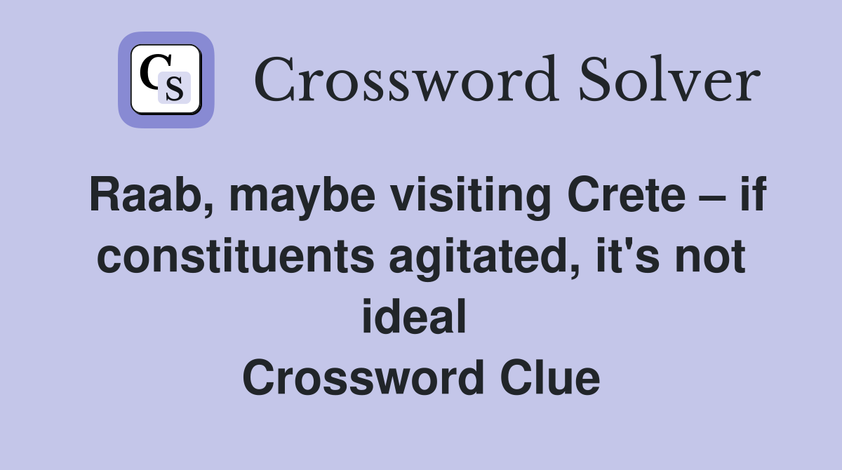 Raab, maybe visiting Crete – if constituents agitated, it's not ideal  Crossword Clue