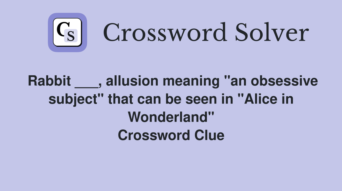 Rabbit ___, allusion meaning "an obsessive subject" that can be seen in "Alice in Wonderland" Crossword Clue