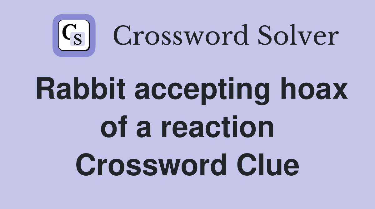 Rabbit accepting hoax of a reaction Crossword Clue