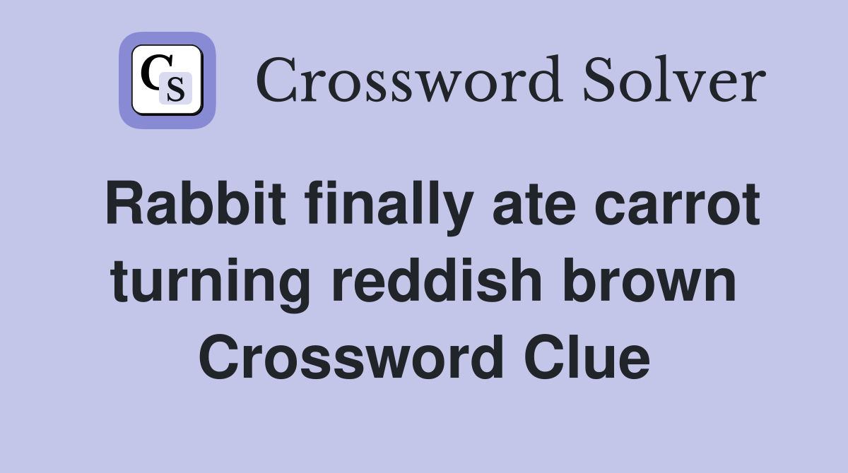 Rabbit finally ate carrot turning reddish brown Crossword Clue