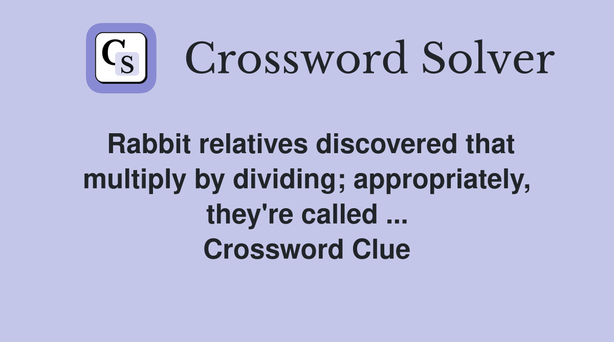 Rabbit relatives discovered that multiply by dividing; appropriately, they're called ... Crossword Clue