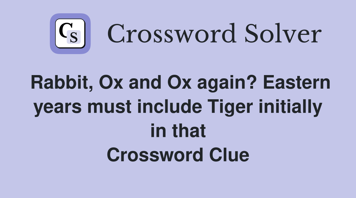 Rabbit, Ox and Ox again? Eastern years must include Tiger initially in that Crossword Clue