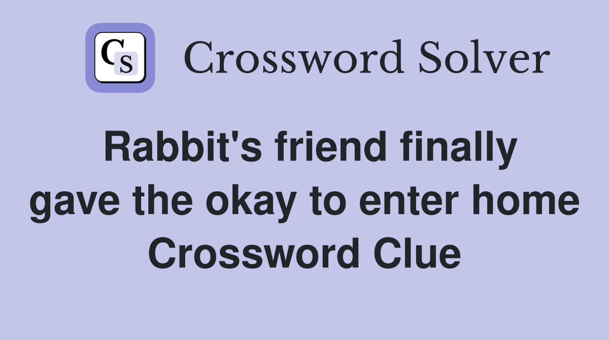Rabbit's friend finally gave the okay to enter home Crossword Clue