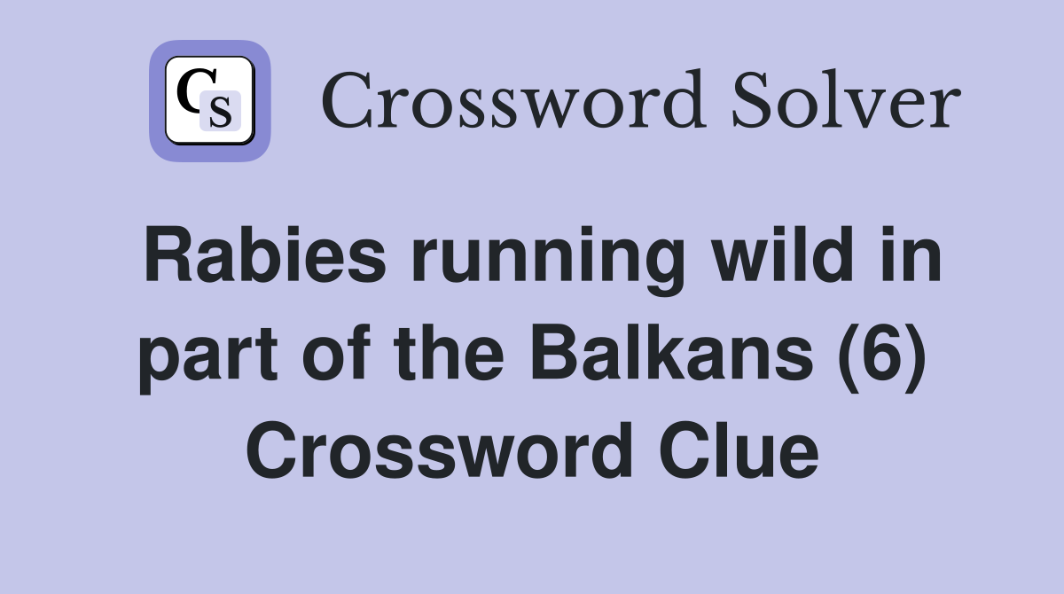 Rabies running wild in part of the Balkans (6) Crossword Clue