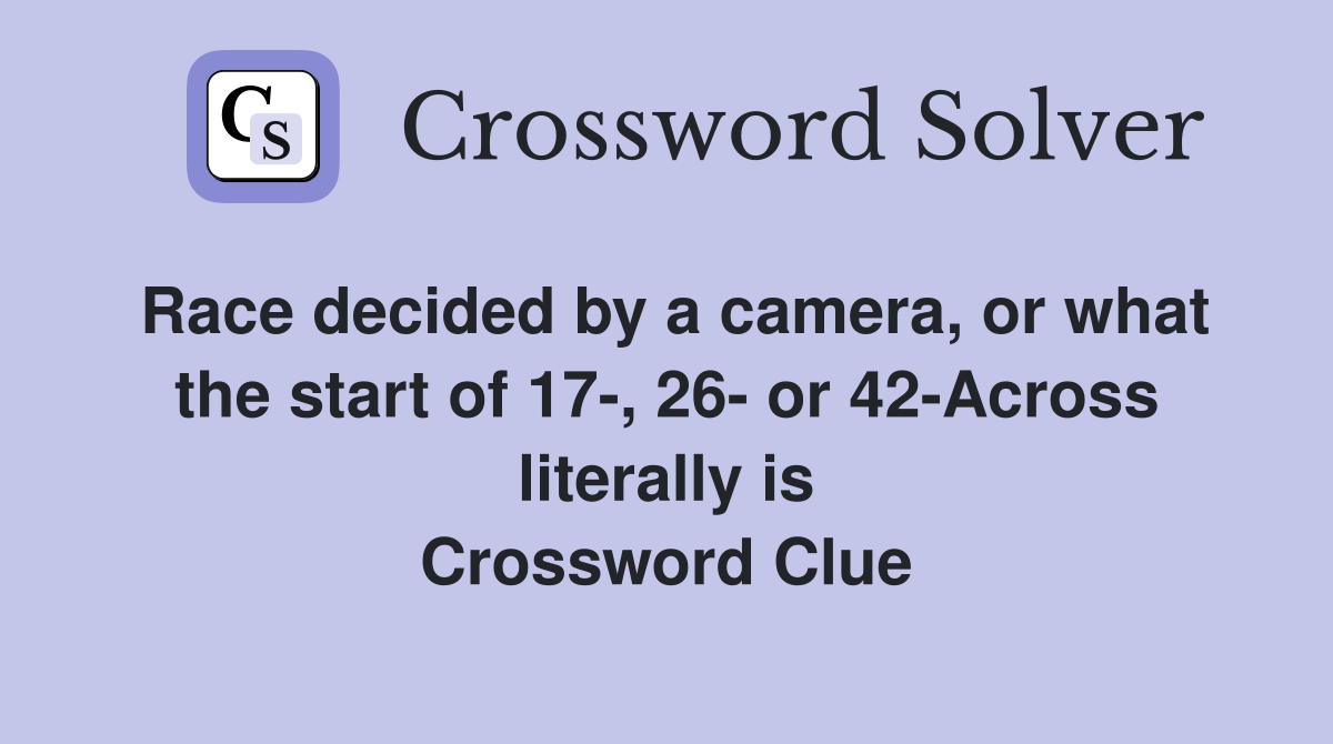 Race decided by a camera, or what the start of 17-, 26- or 42-Across literally is Crossword Clue