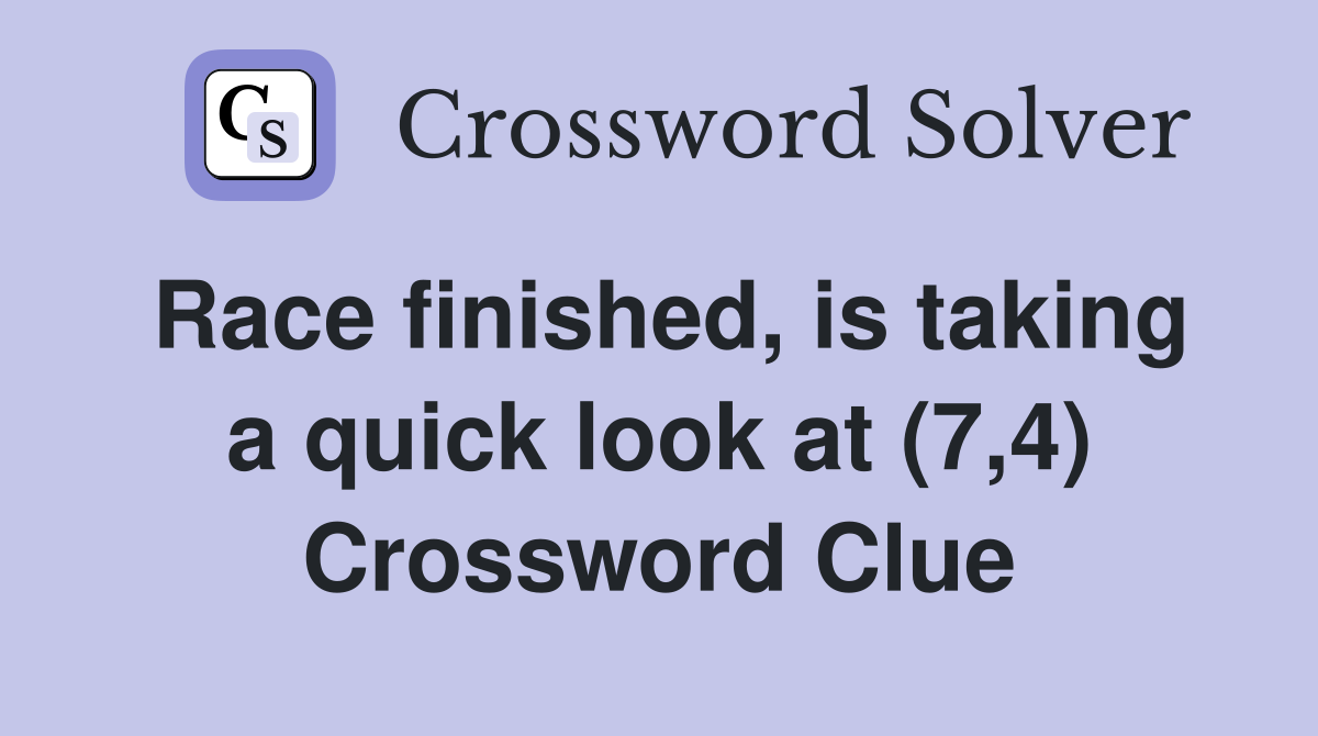 Race finished, is taking a quick look at (7,4) Crossword Clue