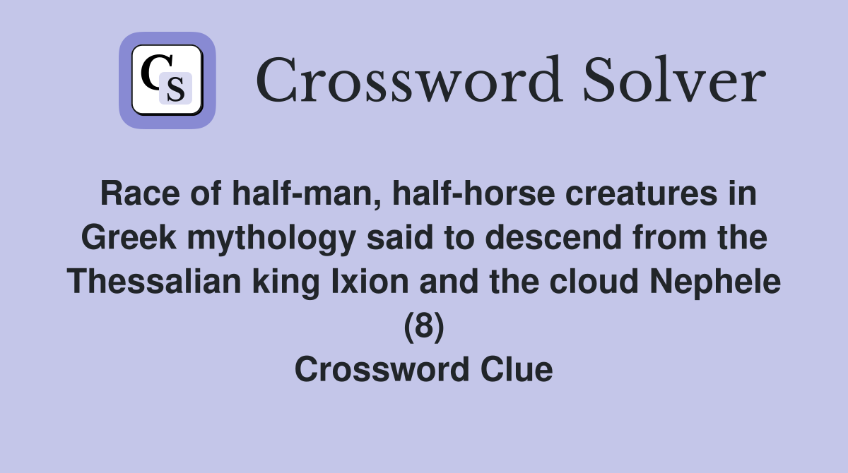 Race of half-man, half-horse creatures in Greek mythology said to descend from the Thessalian king Ixion and the cloud Nephele (8) Crossword Clue