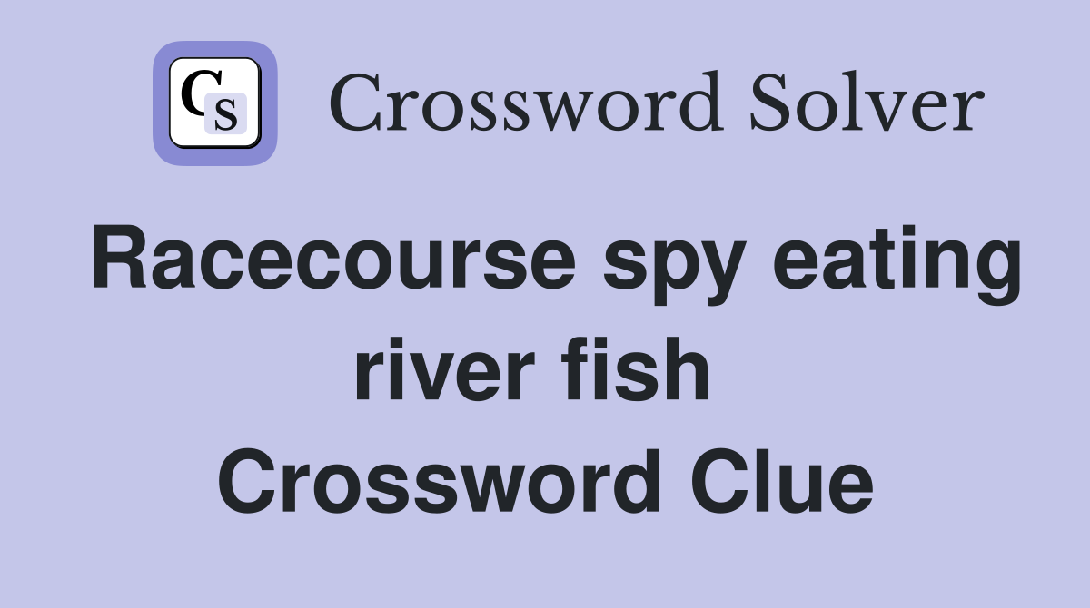 Racecourse spy eating river fish  Crossword Clue