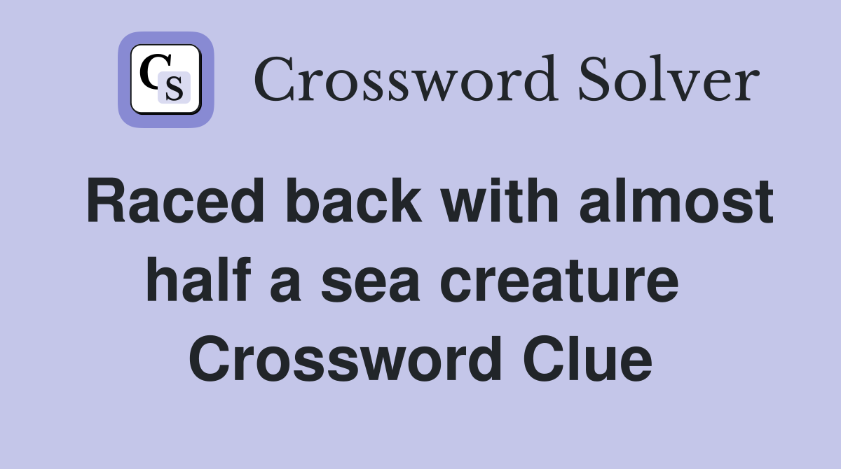 Raced back with almost half a sea creature  Crossword Clue
