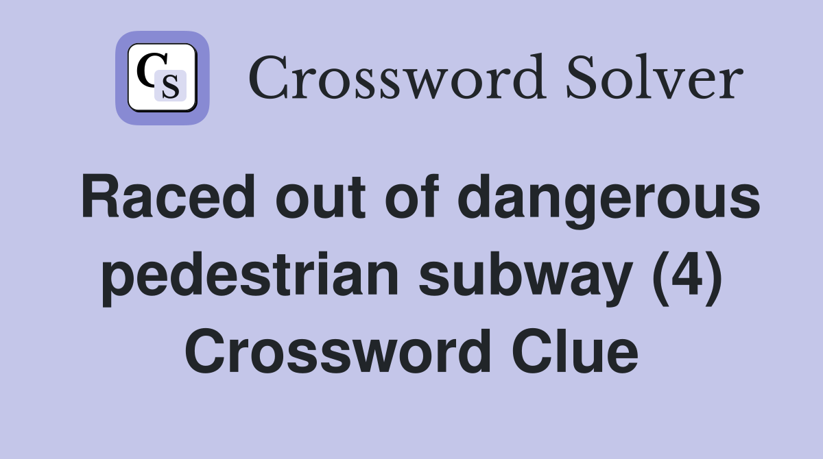 Raced out of dangerous pedestrian subway (4) Crossword Clue
