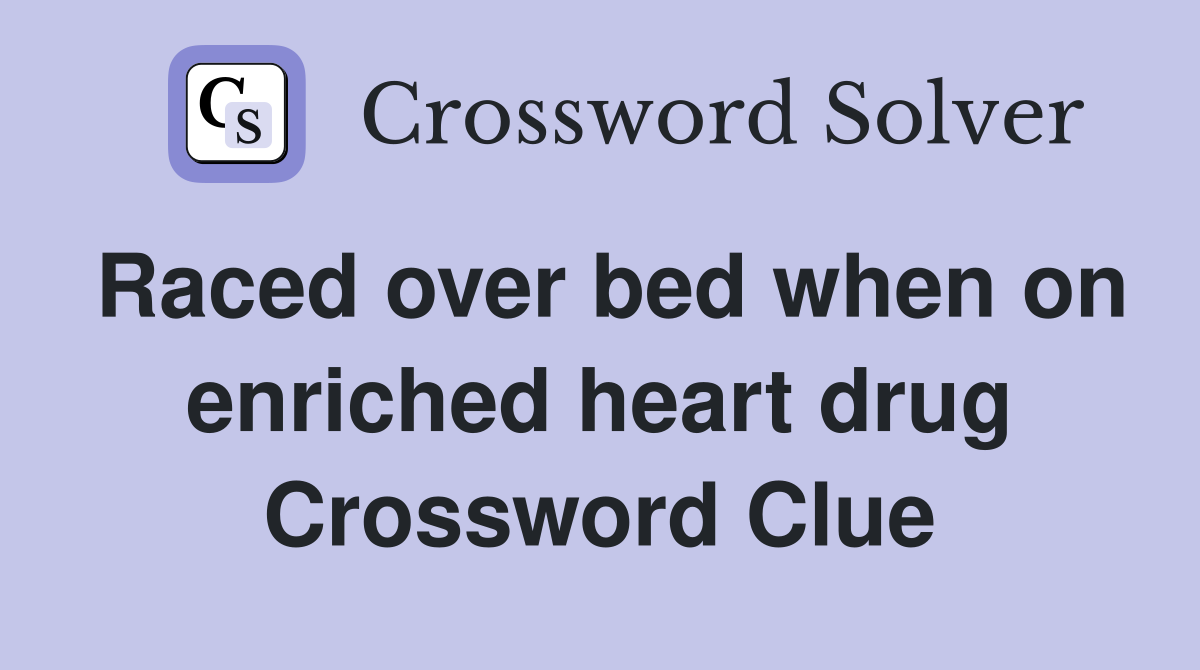 Raced over bed when on enriched heart drug Crossword Clue