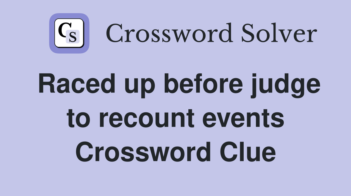 Raced up before judge to recount events Crossword Clue