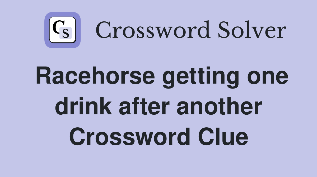 Racehorse getting one drink after another Crossword Clue