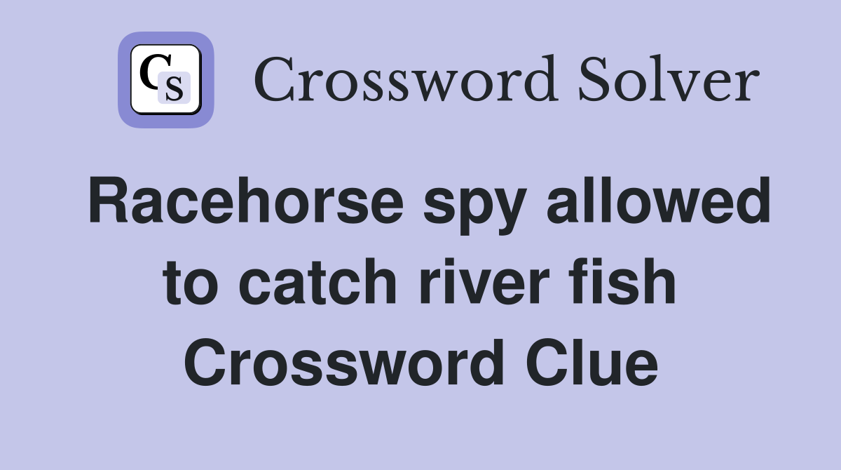 Racehorse spy allowed to catch river fish Crossword Clue