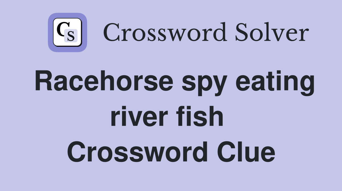 Racehorse spy eating river fish  Crossword Clue