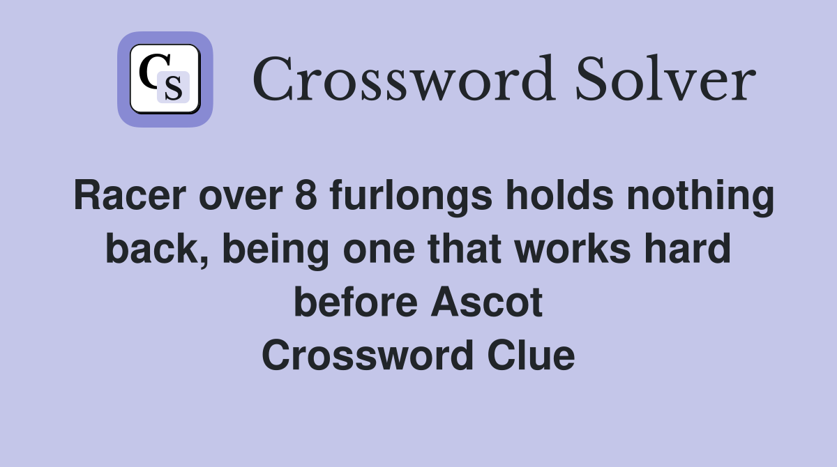 Racer over 8 furlongs holds nothing back, being one that works hard before Ascot Crossword Clue