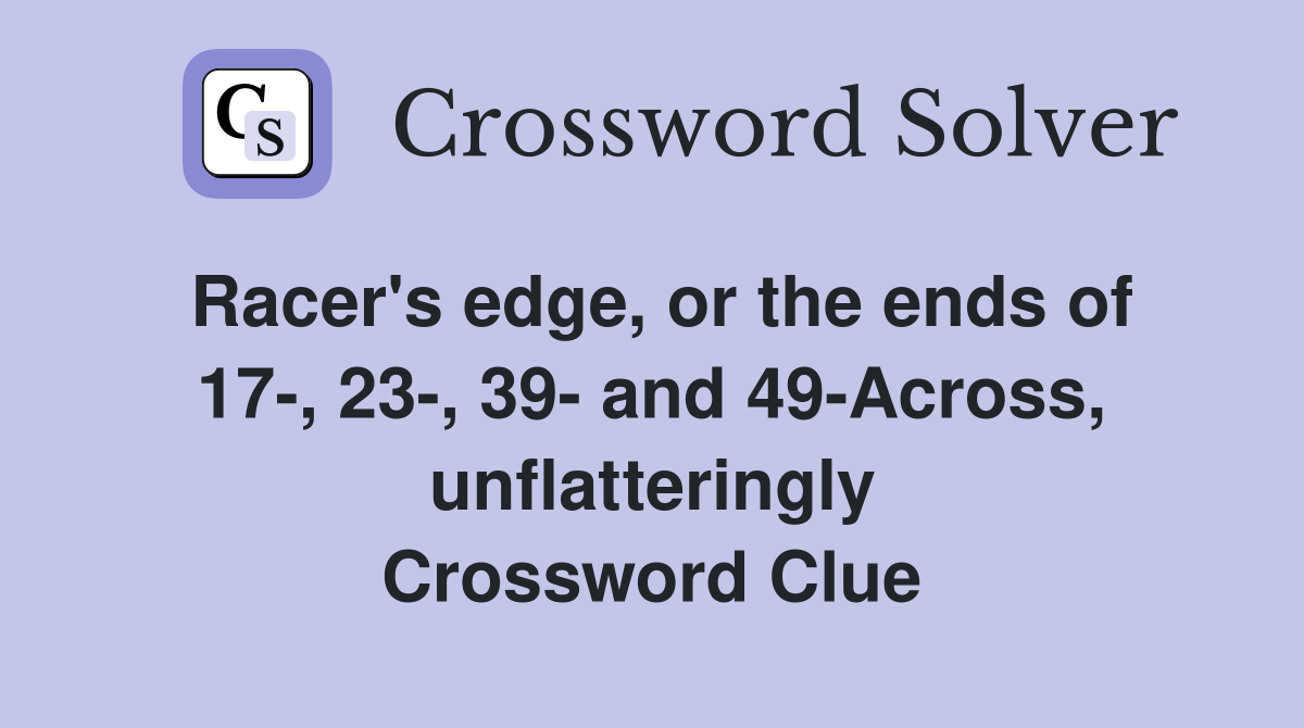 Racer's edge, or the ends of 17-, 23-, 39- and 49-Across, unflatteringly Crossword Clue