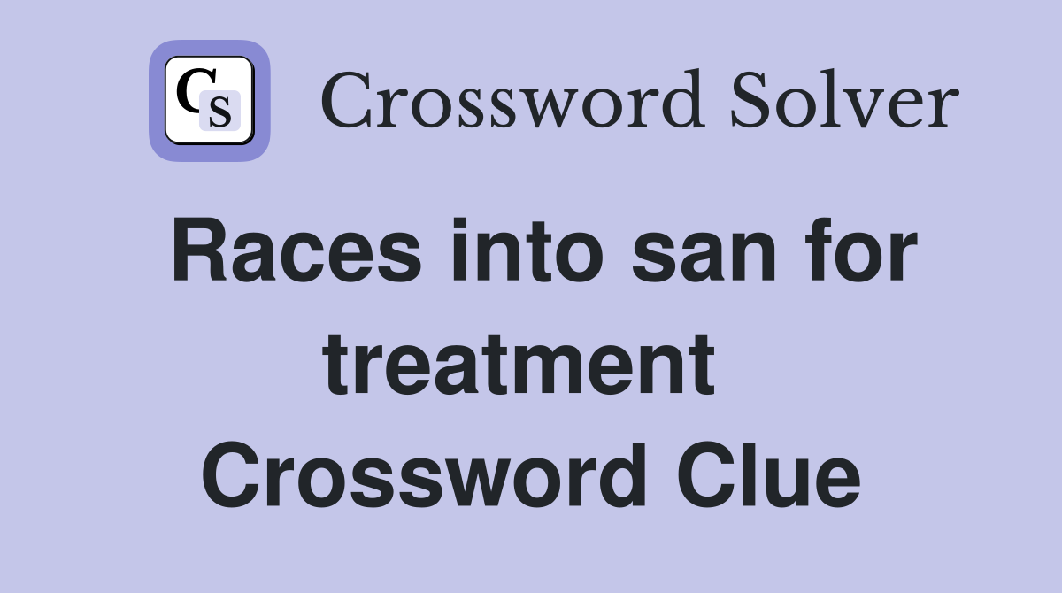 Races into san for treatment  Crossword Clue