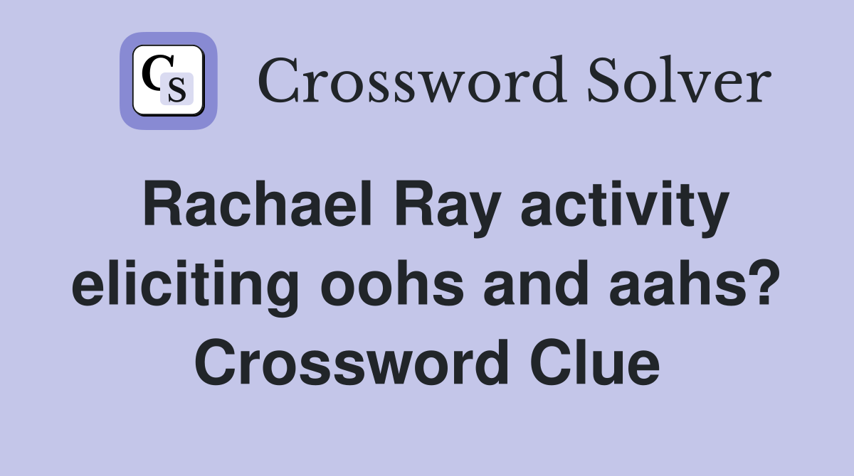Rachael Ray activity eliciting oohs and aahs? Crossword Clue