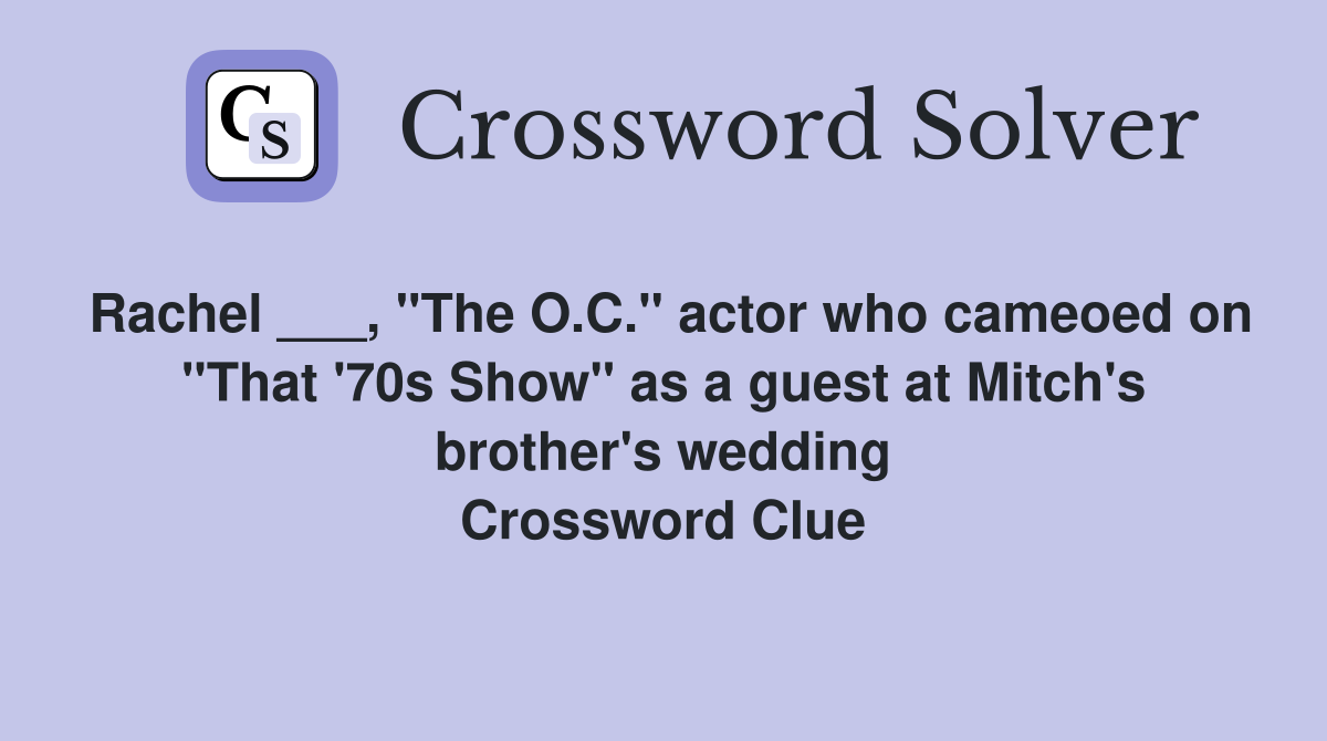 Rachel ___, "The O.C." actor who cameoed on "That '70s Show" as a guest at Mitch's brother's wedding Crossword Clue