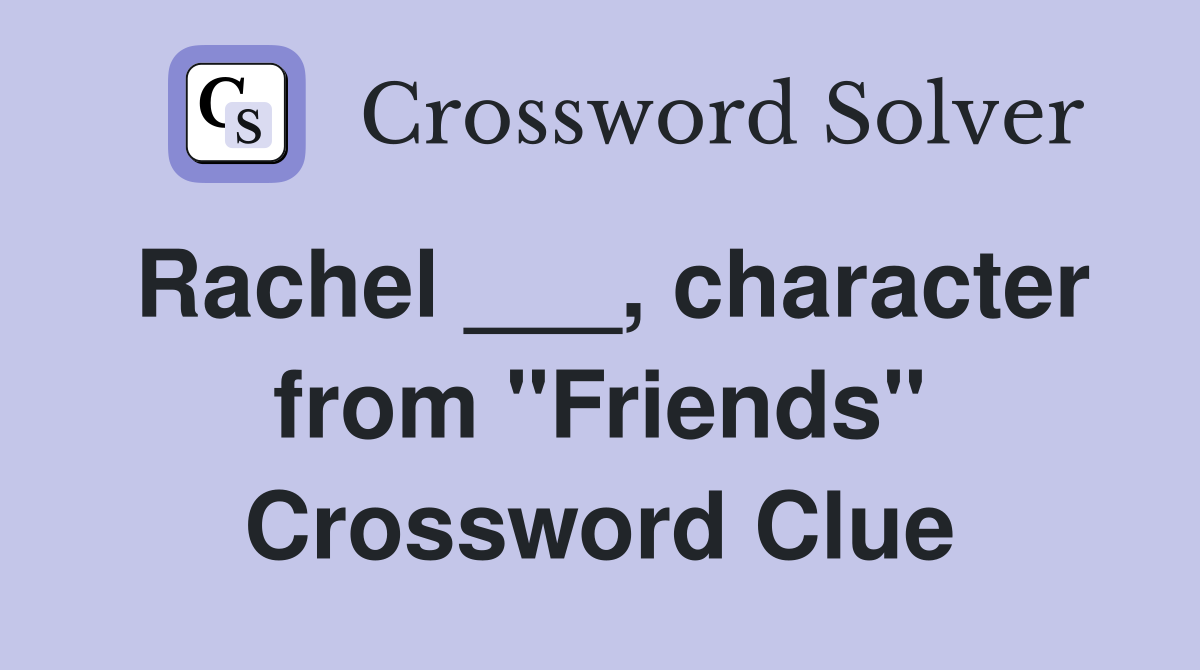 Rachel ___, character from "Friends" Crossword Clue