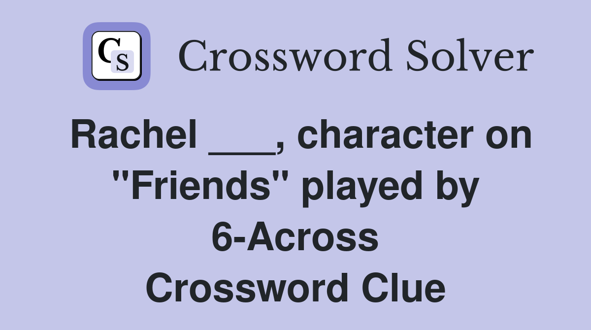 Rachel ___, character on "Friends" played by 6-Across Crossword Clue