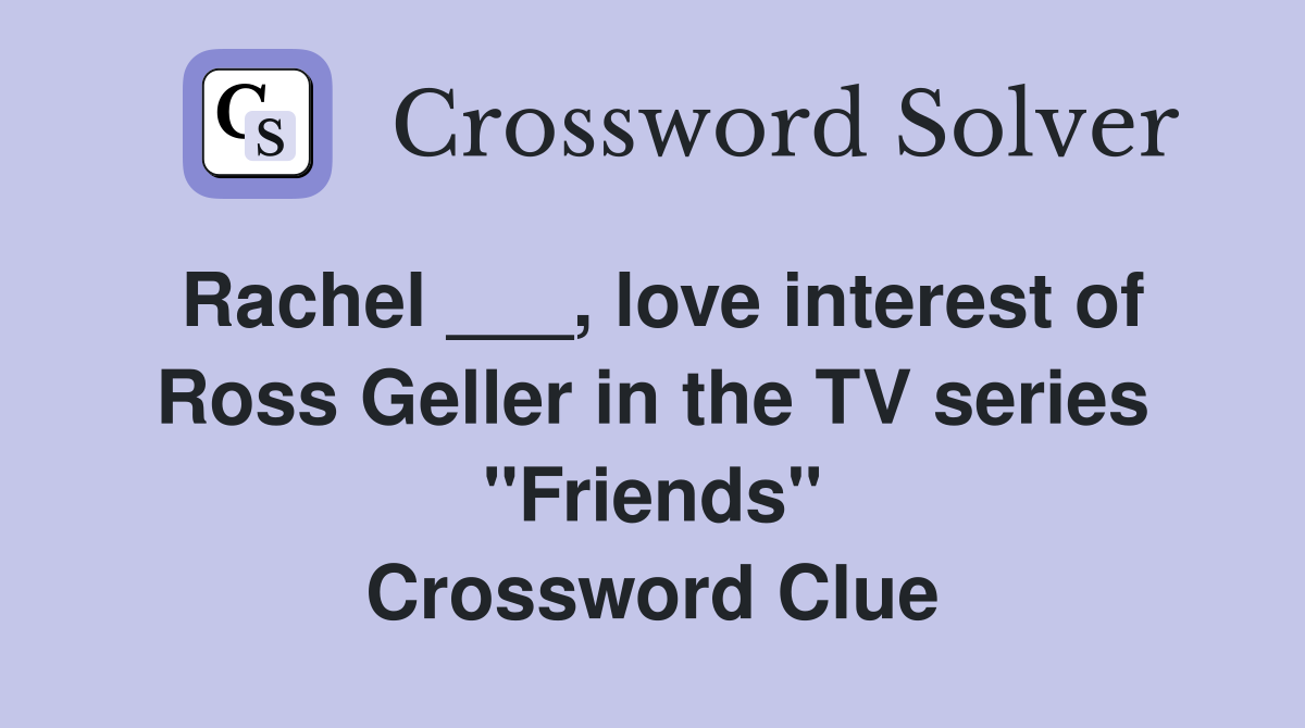 Rachel ___, love interest of Ross Geller in the TV series "Friends" Crossword Clue