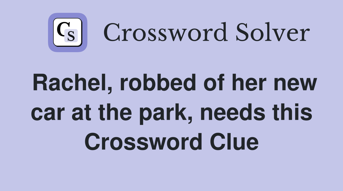 Rachel, robbed of her new car at the park, needs this Crossword Clue