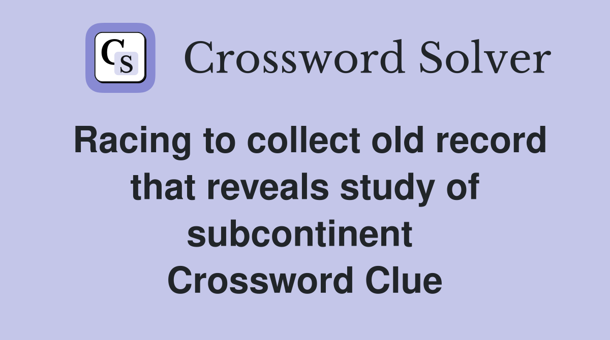 Racing to collect old record that reveals study of subcontinent  Crossword Clue