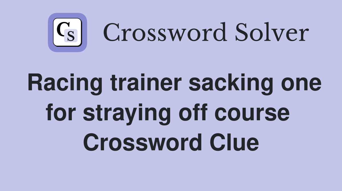 Racing trainer sacking one for straying off course  Crossword Clue