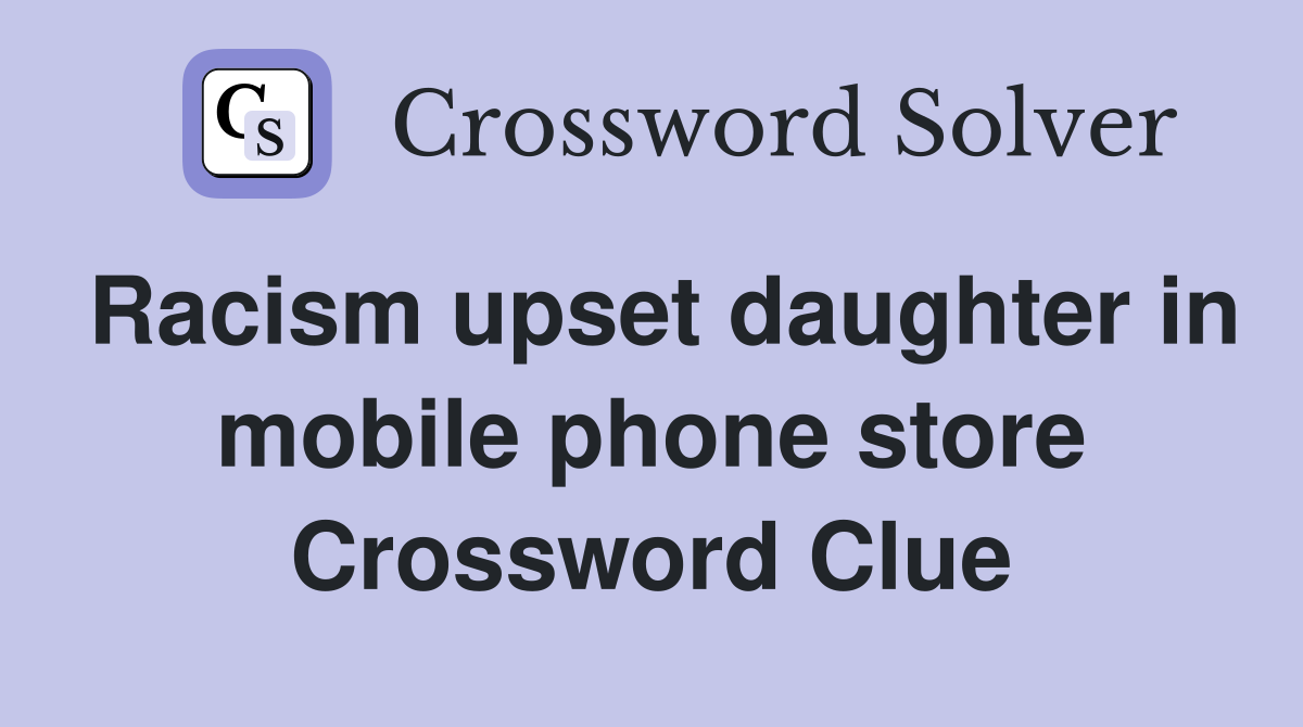 Racism upset daughter in mobile phone store Crossword Clue
