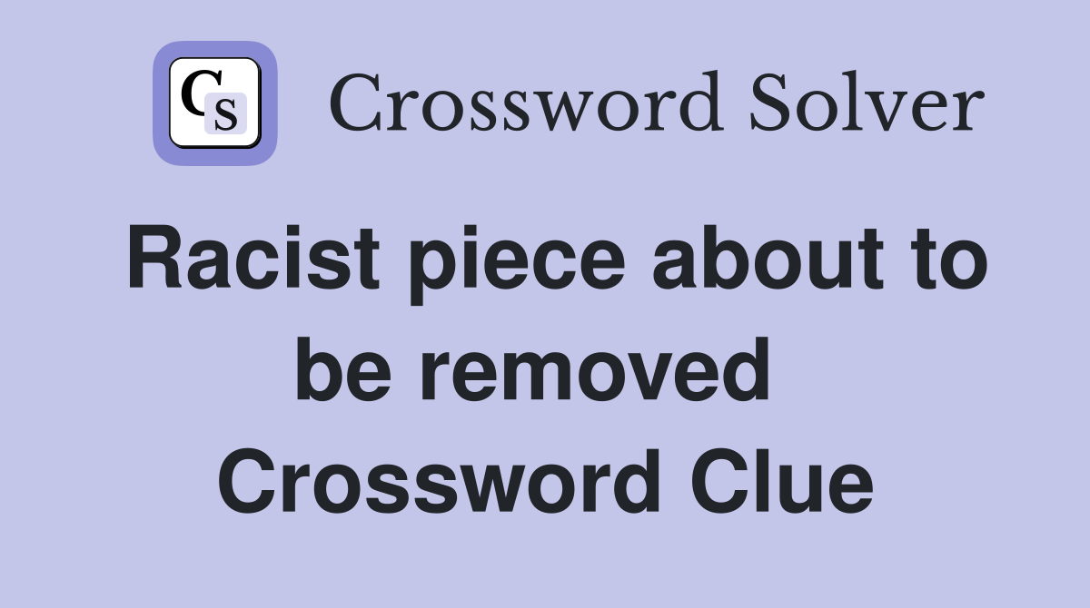 Racist piece about to be removed  Crossword Clue