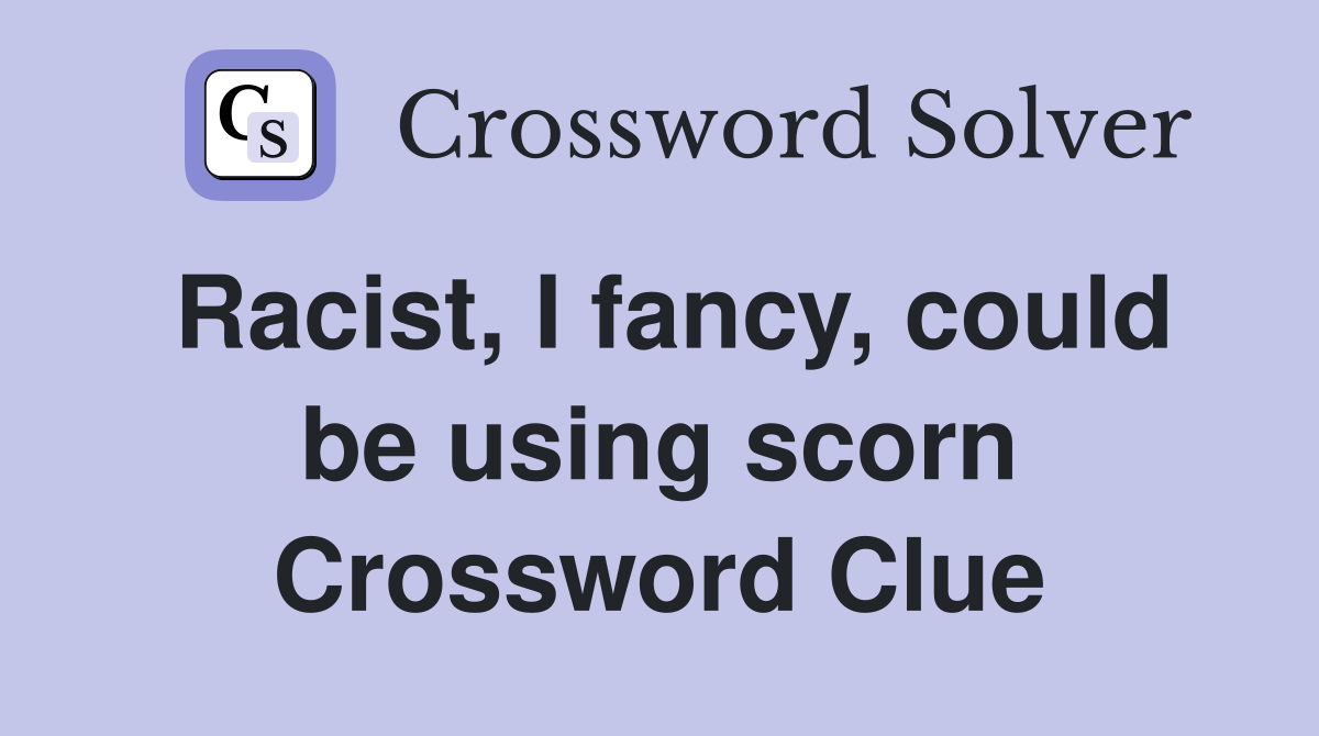 Racist, I fancy, could be using scorn Crossword Clue