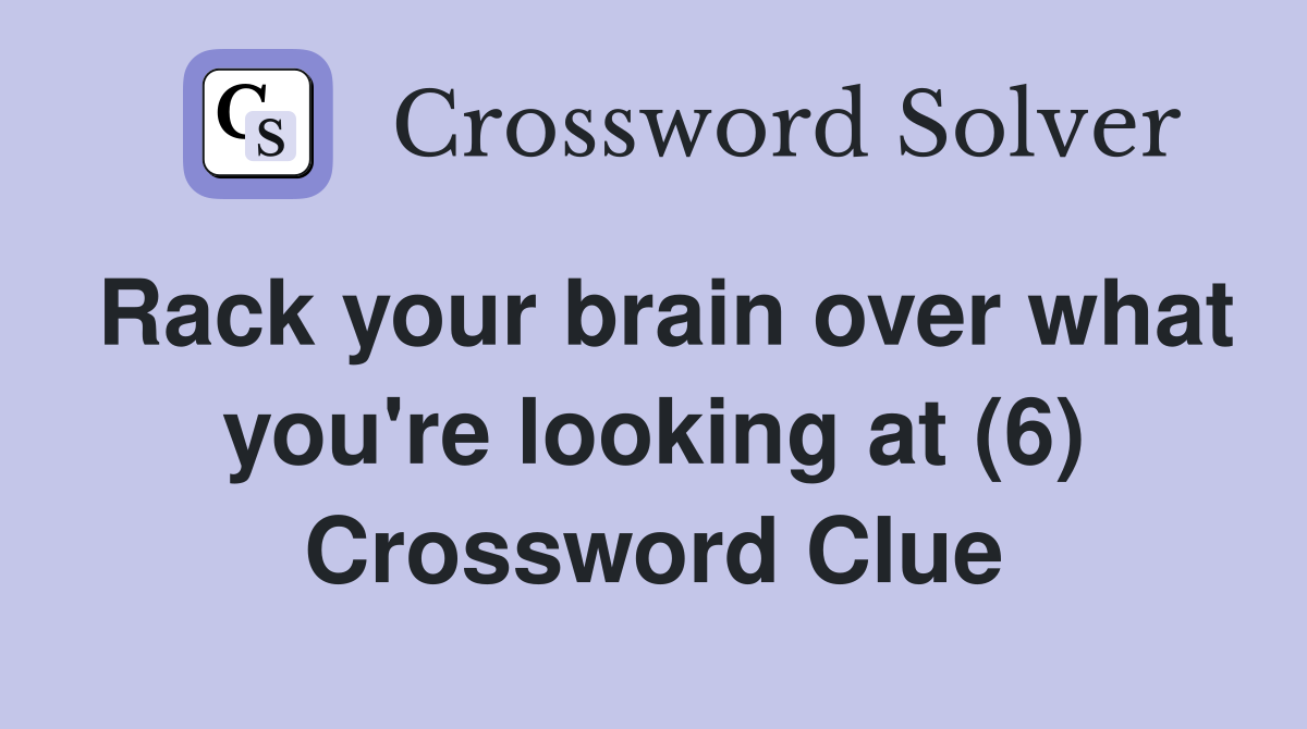 Rack your brain over what you're looking at (6) Crossword Clue