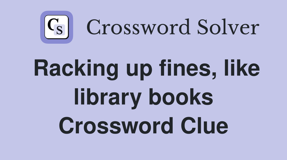 Racking up fines, like library books Crossword Clue