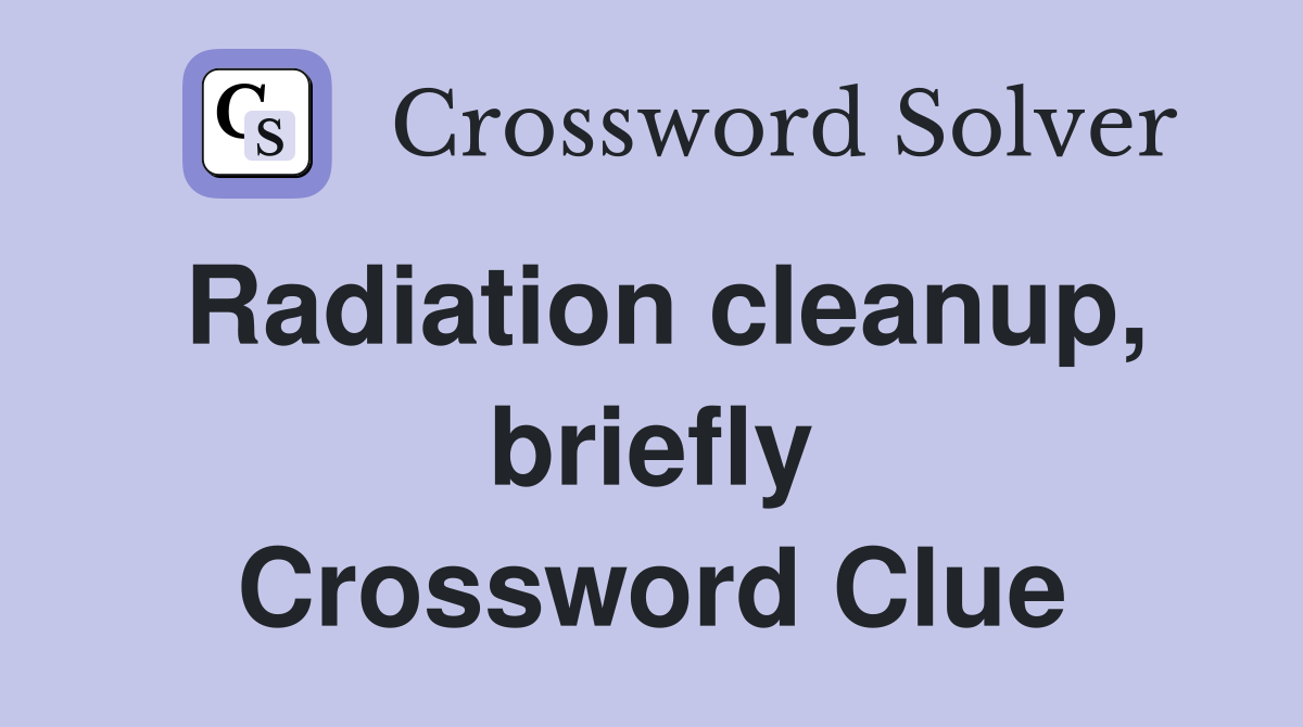Radiation cleanup, briefly Crossword Clue
