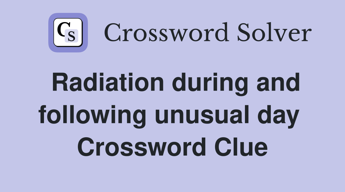 Radiation during and following unusual day  Crossword Clue