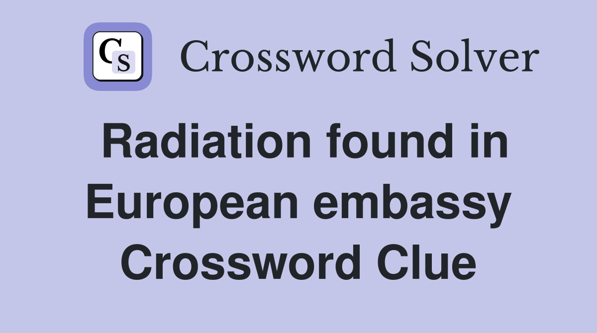 Radiation found in European embassy Crossword Clue