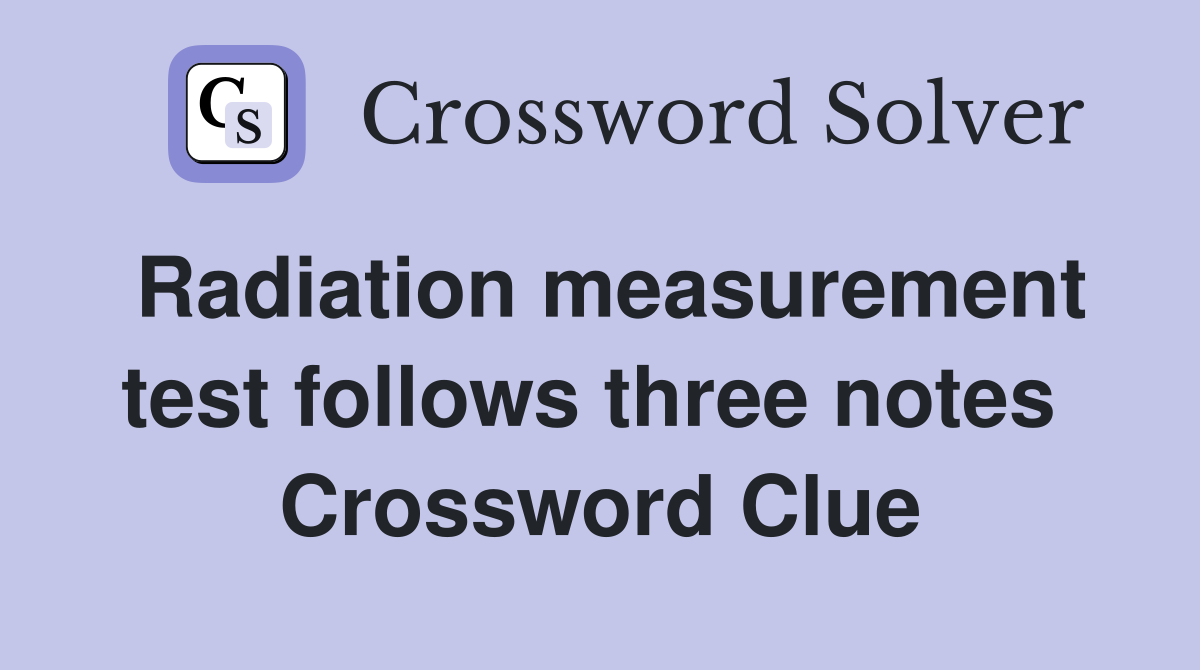 Radiation measurement test follows three notes  Crossword Clue