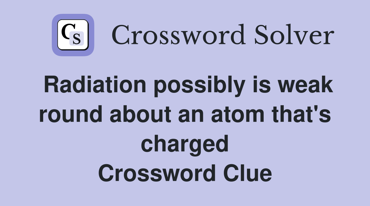 Radiation possibly is weak round about an atom that's charged Crossword Clue