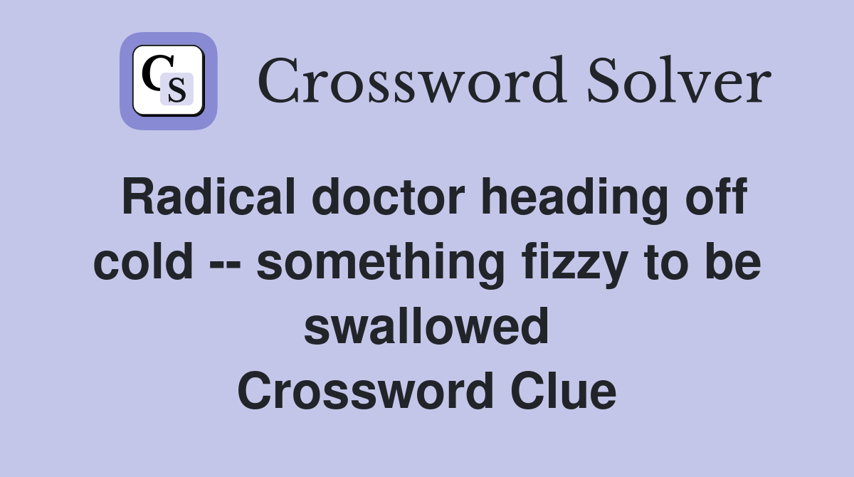 Radical doctor heading off cold -- something fizzy to be swallowed Crossword Clue