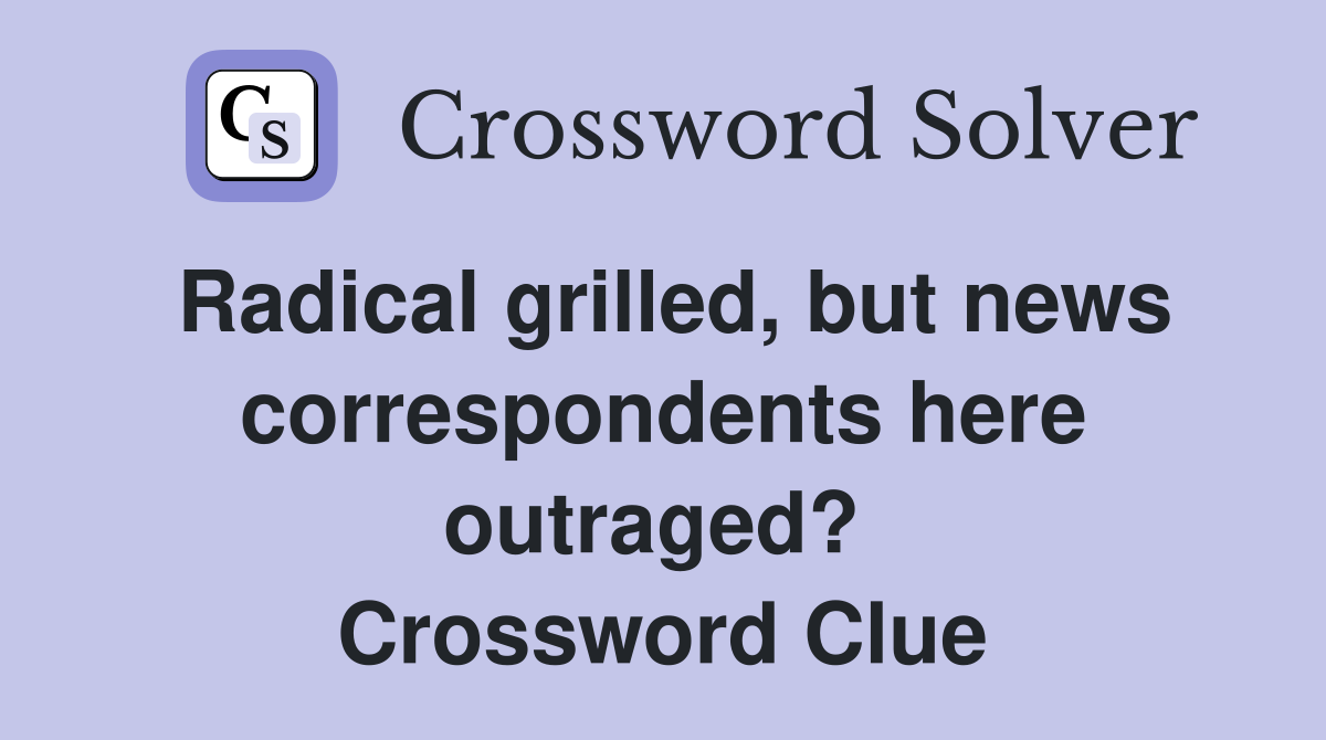 Radical grilled, but news correspondents here outraged?  Crossword Clue