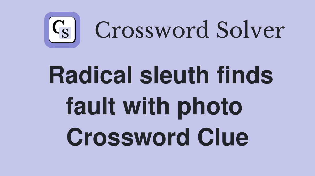 Radical sleuth finds fault with photo  Crossword Clue