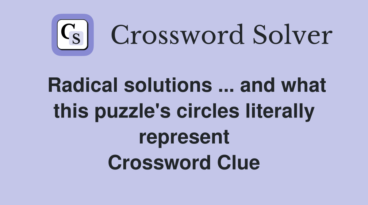 Radical solutions ... and what this puzzle's circles literally represent Crossword Clue