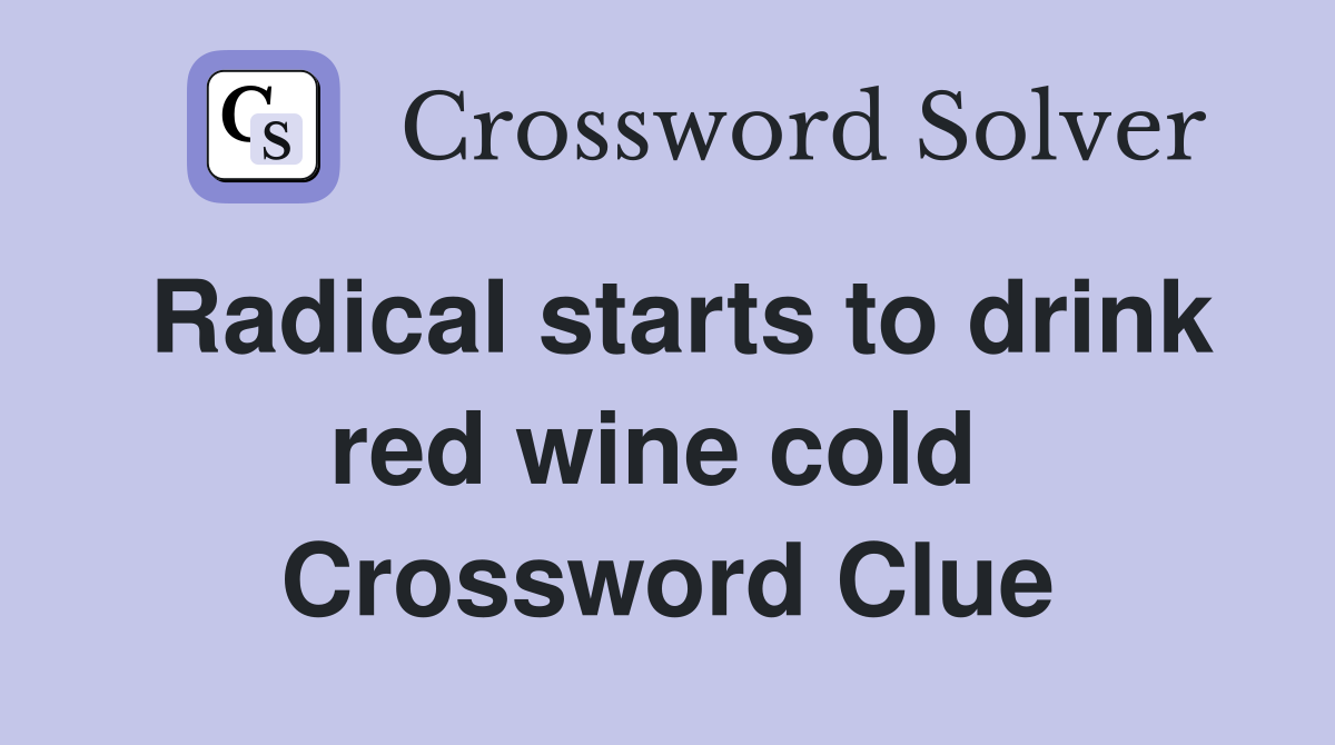 Radical starts to drink red wine cold  Crossword Clue