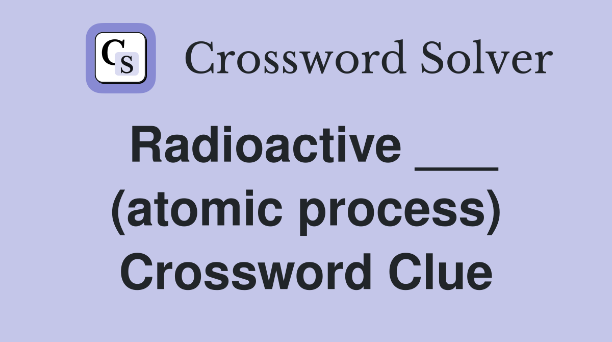 Radioactive ___ (atomic process) Crossword Clue