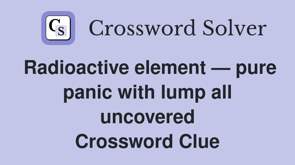 Radioactive element — pure panic with lump all uncovered Crossword Clue