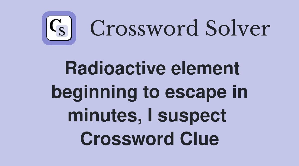 Radioactive element beginning to escape in minutes, I suspect  Crossword Clue