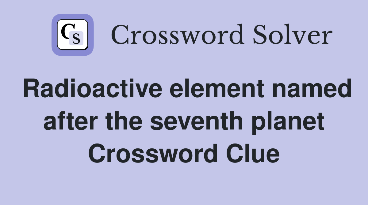 Radioactive element named after the seventh planet Crossword Clue